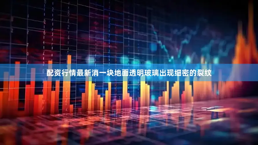 配资行情最新消一块地面透明玻璃出现细密的裂纹