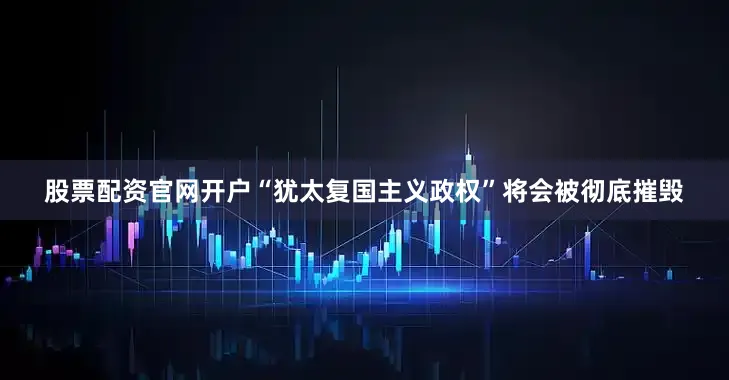 股票配资官网开户“犹太复国主义政权”将会被彻底摧毁