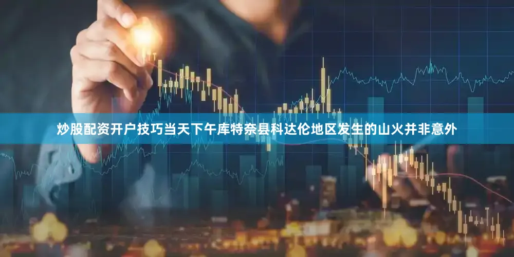 炒股配资开户技巧当天下午库特奈县科达伦地区发生的山火并非意外