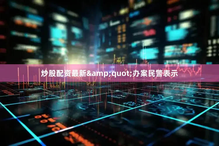 炒股配资最新&quot;办案民警表示