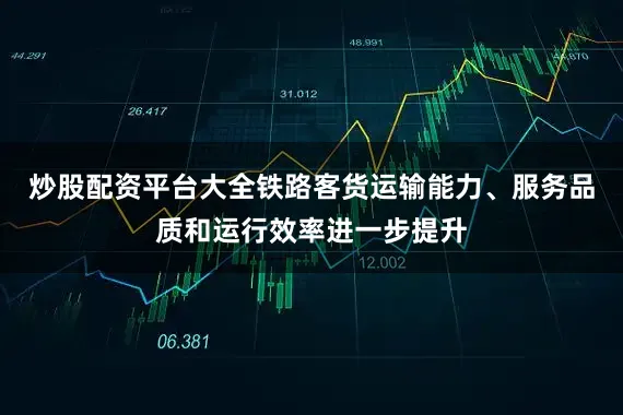 炒股配资平台大全铁路客货运输能力、服务品质和运行效率进一步提升