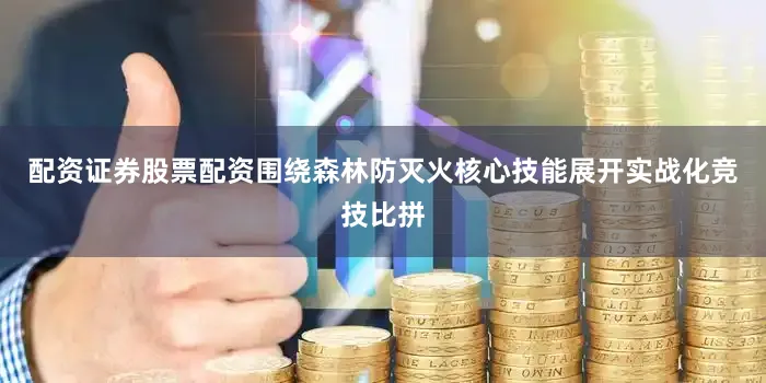 配资证券股票配资围绕森林防灭火核心技能展开实战化竞技比拼