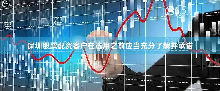 深圳股票配资客户在选用之前应当充分了解并承诺