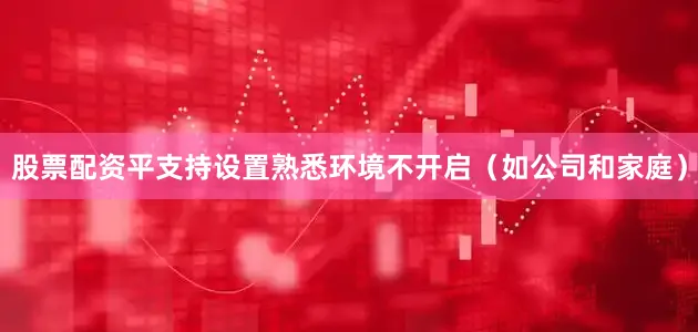 股票配资平支持设置熟悉环境不开启（如公司和家庭）