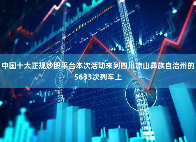 中国十大正规炒股平台本次活动来到四川凉山彝族自治州的5633次列车上