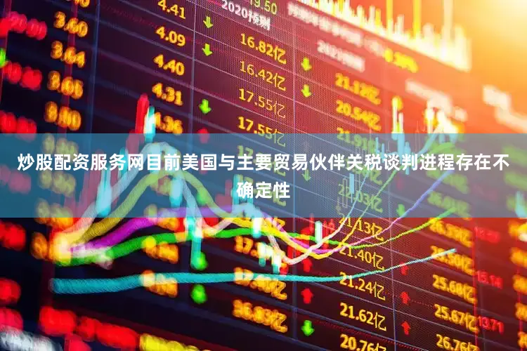 炒股配资服务网目前美国与主要贸易伙伴关税谈判进程存在不确定性