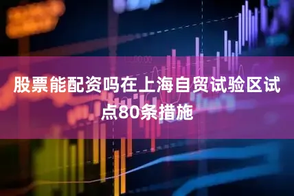 股票能配资吗在上海自贸试验区试点80条措施