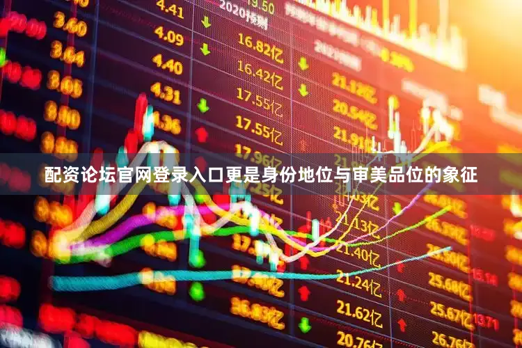 配资论坛官网登录入口更是身份地位与审美品位的象征