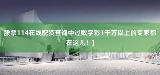 股票114在线配资查询中过数字彩1千万以上的专家都在这儿！]