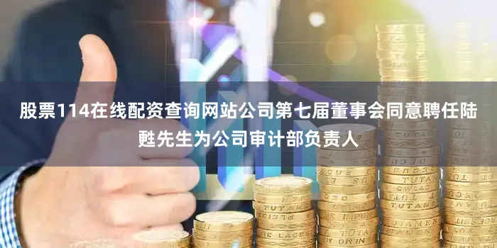 股票114在线配资查询网站公司第七届董事会同意聘任陆甦先生为公司审计部负责人