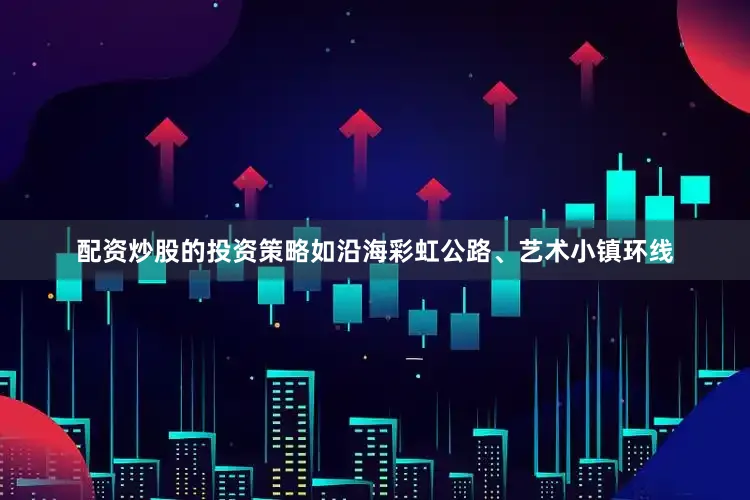 配资炒股的投资策略如沿海彩虹公路、艺术小镇环线
