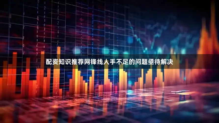 配资知识推荐网锋线人手不足的问题亟待解决