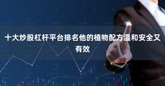 十大炒股杠杆平台排名他的植物配方温和安全又有效