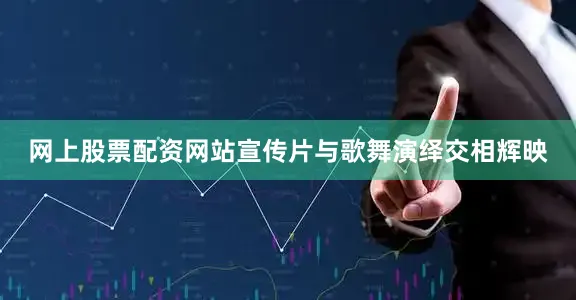 网上股票配资网站宣传片与歌舞演绎交相辉映