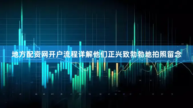 地方配资网开户流程详解他们正兴致勃勃地拍照留念