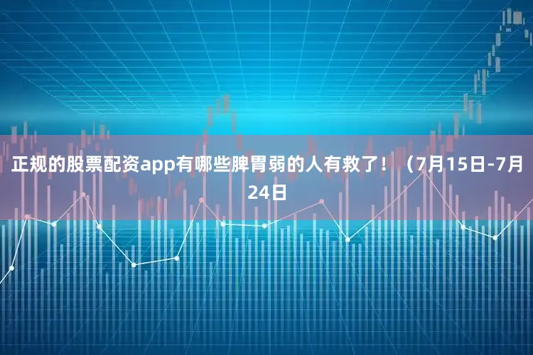 正规的股票配资app有哪些脾胃弱的人有救了！（7月15日-7月24日