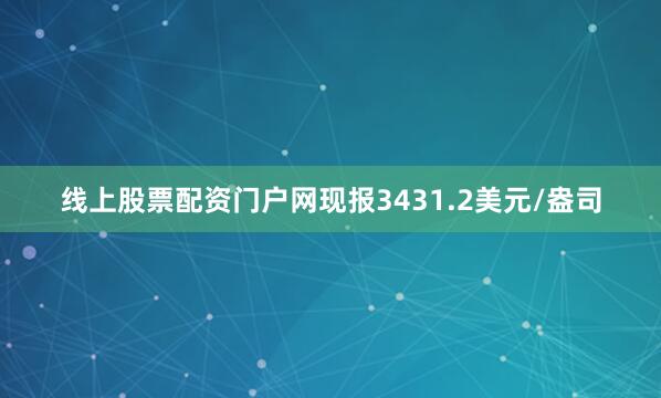 线上股票配资门户网现报3431.2美元/盎司