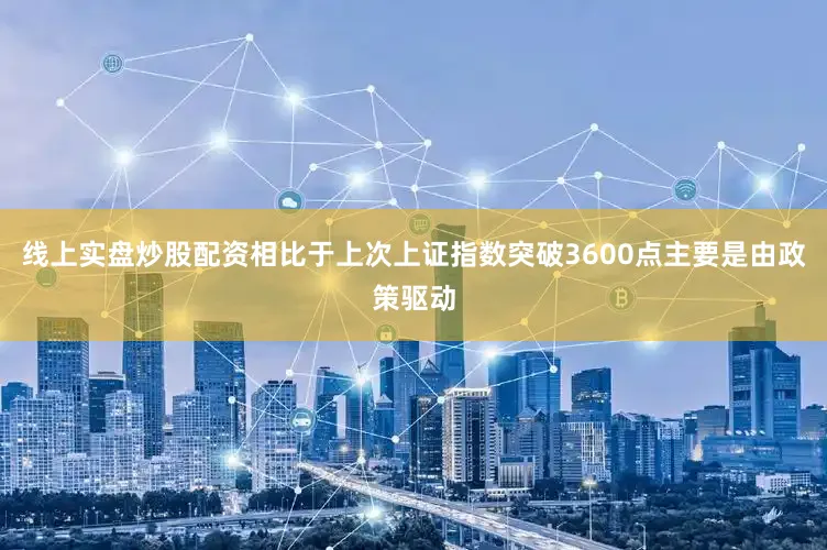 线上实盘炒股配资相比于上次上证指数突破3600点主要是由政策驱动