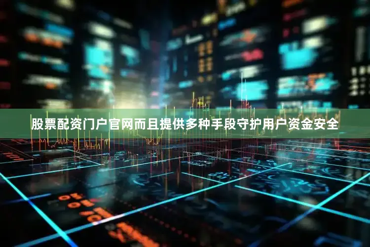 股票配资门户官网而且提供多种手段守护用户资金安全