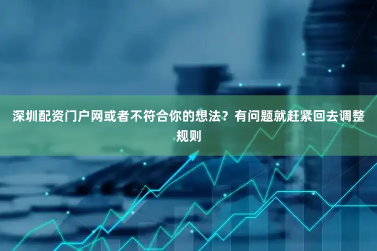 深圳配资门户网或者不符合你的想法？有问题就赶紧回去调整规则