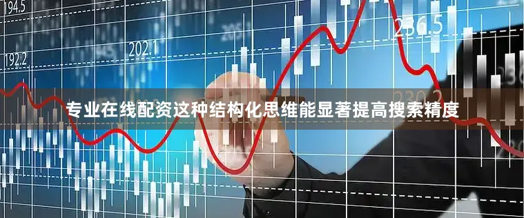 专业在线配资这种结构化思维能显著提高搜索精度