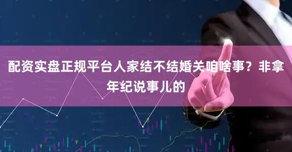配资实盘正规平台人家结不结婚关咱啥事？非拿年纪说事儿的