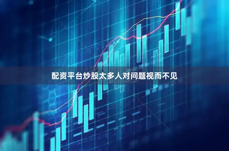 配资平台炒股太多人对问题视而不见