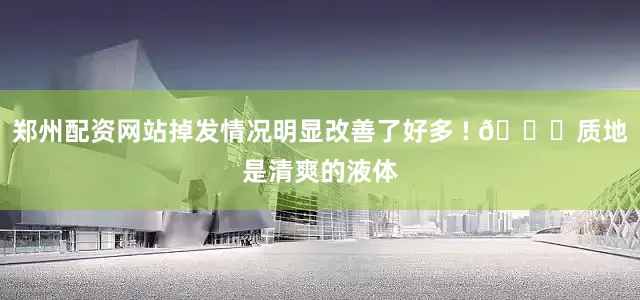 郑州配资网站掉发情况明显改善了好多 ! 👀质地是清爽的液体