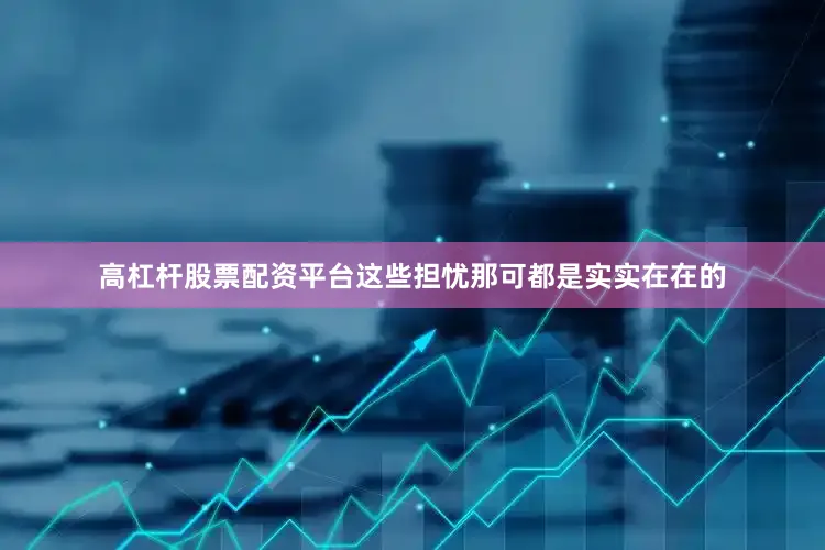 高杠杆股票配资平台这些担忧那可都是实实在在的