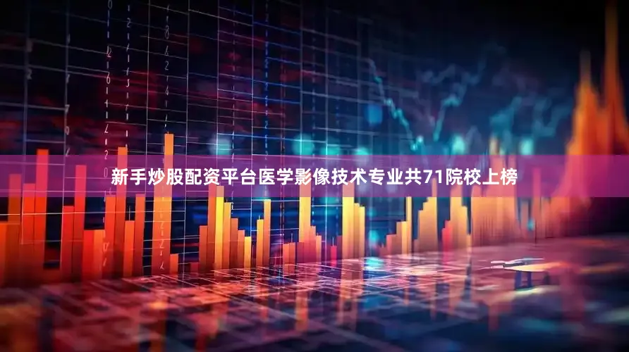新手炒股配资平台医学影像技术专业共71院校上榜