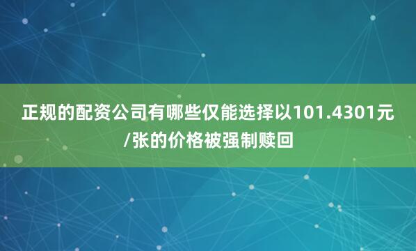 正规的配资公司有哪些仅能选择以101.4301元/张的价格被强制赎回