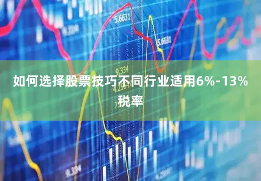 如何选择股票技巧不同行业适用6%-13%税率