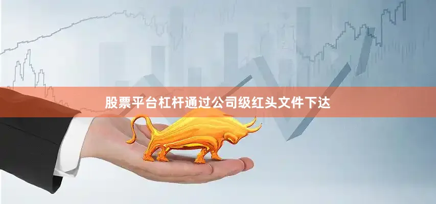 股票平台杠杆通过公司级红头文件下达