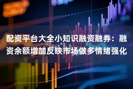 配资平台大全小知识融资融券：融资余额增加反映市场做多情绪强化