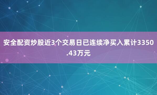 安全配资炒股近3个交易日已连续净买入累计3350.43万元