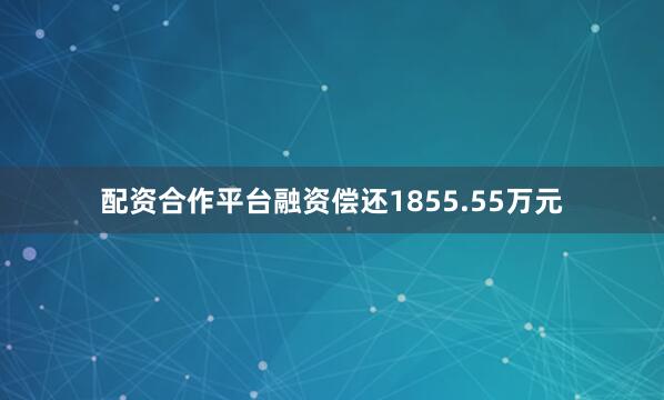 配资合作平台融资偿还1855.55万元
