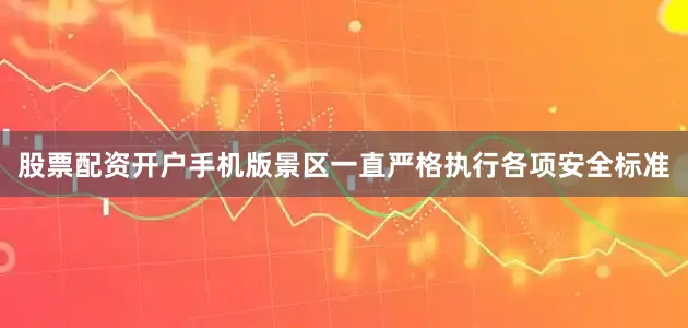 股票配资开户手机版景区一直严格执行各项安全标准