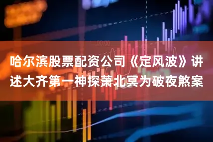 哈尔滨股票配资公司《定风波》讲述大齐第一神探萧北冥为破夜煞案
