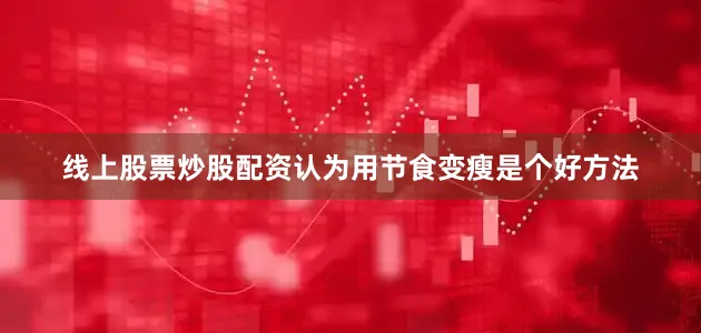 线上股票炒股配资认为用节食变瘦是个好方法