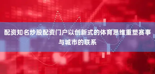 配资知名炒股配资门户以创新式的体育思维重塑赛事与城市的联系