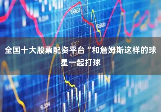 全国十大股票配资平台“和詹姆斯这样的球星一起打球