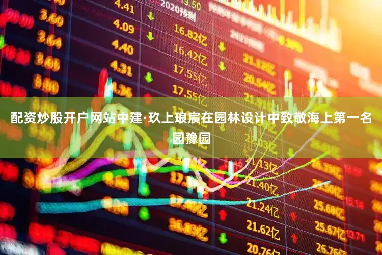 配资炒股开户网站中建·玖上琅宸在园林设计中致敬海上第一名园豫园