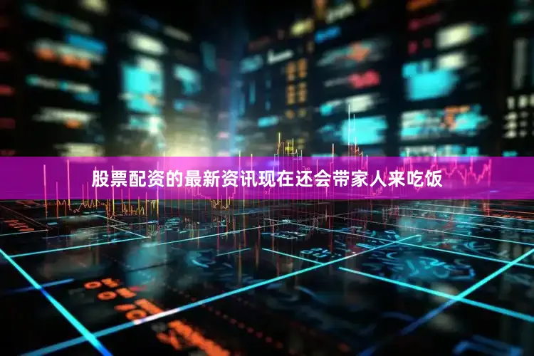 股票配资的最新资讯现在还会带家人来吃饭
