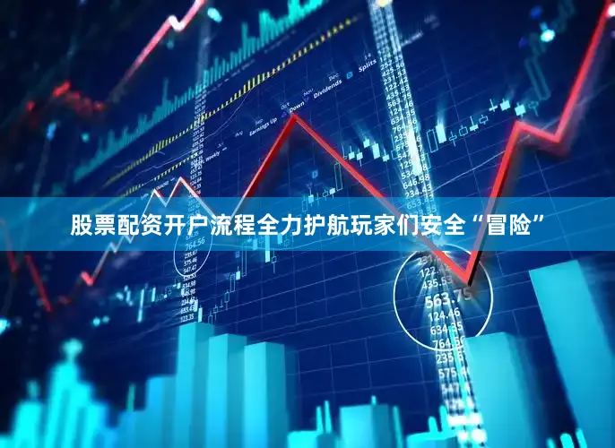 股票配资开户流程全力护航玩家们安全“冒险”