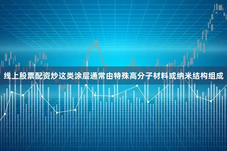线上股票配资炒这类涂层通常由特殊高分子材料或纳米结构组成