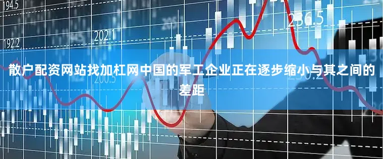 散户配资网站找加杠网中国的军工企业正在逐步缩小与其之间的差距