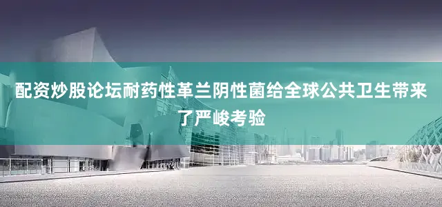 配资炒股论坛耐药性革兰阴性菌给全球公共卫生带来了严峻考验