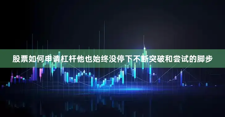 股票如何申请杠杆他也始终没停下不断突破和尝试的脚步