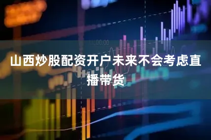 山西炒股配资开户未来不会考虑直播带货