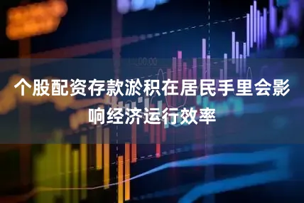 个股配资存款淤积在居民手里会影响经济运行效率